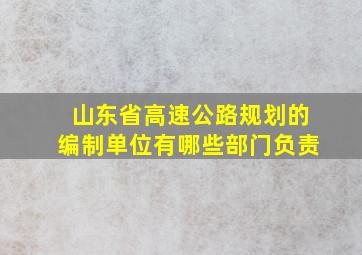 山东省高速公路规划的编制单位有哪些部门负责