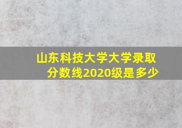 山东科技大学大学录取分数线2020级是多少