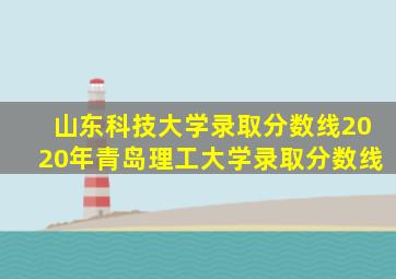 山东科技大学录取分数线2020年青岛理工大学录取分数线