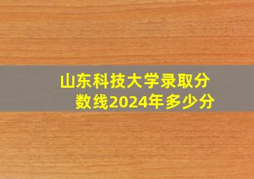 山东科技大学录取分数线2024年多少分