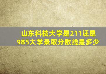 山东科技大学是211还是985大学录取分数线是多少