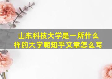 山东科技大学是一所什么样的大学呢知乎文章怎么写