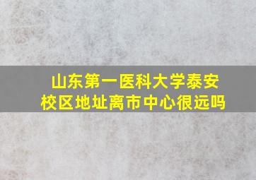 山东第一医科大学泰安校区地址离市中心很远吗