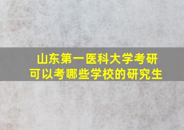 山东第一医科大学考研可以考哪些学校的研究生