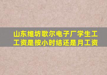 山东维坊歌尔电子厂学生工工资是按小时结还是月工资