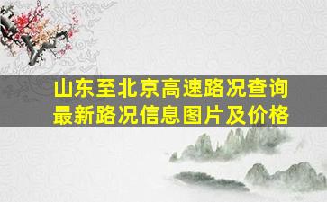 山东至北京高速路况查询最新路况信息图片及价格