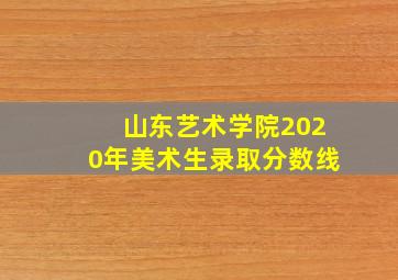 山东艺术学院2020年美术生录取分数线