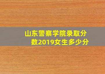 山东警察学院录取分数2019女生多少分