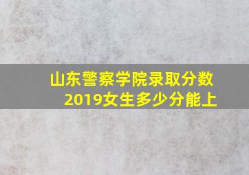 山东警察学院录取分数2019女生多少分能上