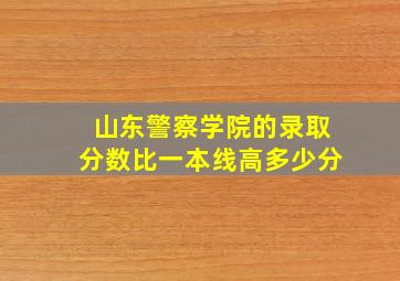 山东警察学院的录取分数比一本线高多少分