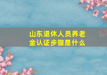 山东退休人员养老金认证步骤是什么