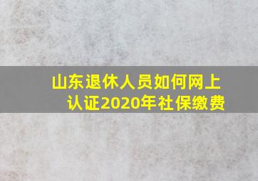 山东退休人员如何网上认证2020年社保缴费