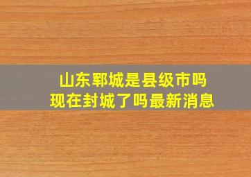 山东郓城是县级市吗现在封城了吗最新消息