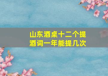 山东酒桌十二个提酒词一年能提几次