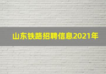 山东铁路招聘信息2021年