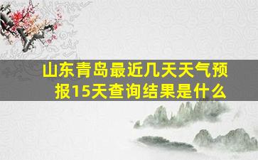 山东青岛最近几天天气预报15天查询结果是什么