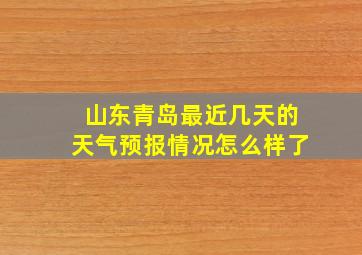 山东青岛最近几天的天气预报情况怎么样了