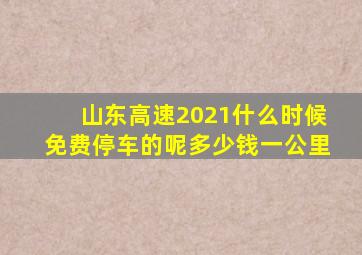 山东高速2021什么时候免费停车的呢多少钱一公里