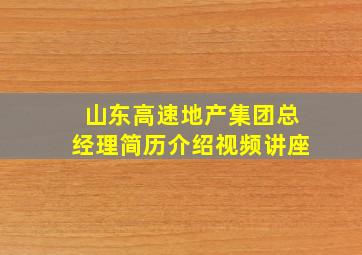 山东高速地产集团总经理简历介绍视频讲座