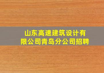 山东高速建筑设计有限公司青岛分公司招聘