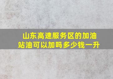 山东高速服务区的加油站油可以加吗多少钱一升