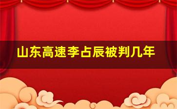 山东高速李占辰被判几年