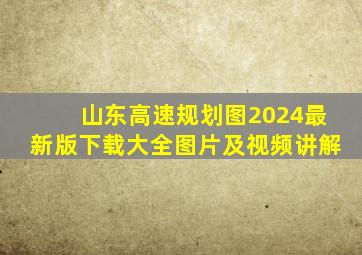 山东高速规划图2024最新版下载大全图片及视频讲解