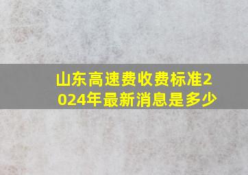 山东高速费收费标准2024年最新消息是多少