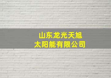 山东龙光天旭太阳能有限公司