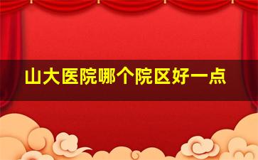 山大医院哪个院区好一点