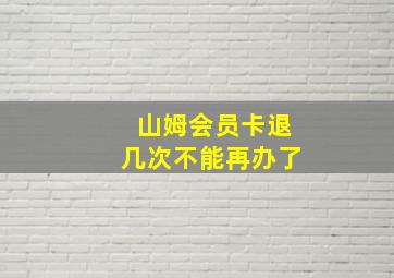 山姆会员卡退几次不能再办了