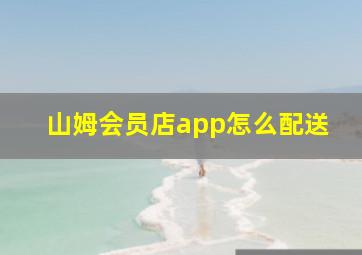 山姆会员店app怎么配送