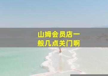 山姆会员店一般几点关门啊