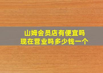 山姆会员店有便宜吗现在营业吗多少钱一个