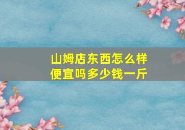 山姆店东西怎么样便宜吗多少钱一斤