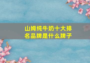 山姆纯牛奶十大排名品牌是什么牌子