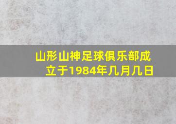 山形山神足球俱乐部成立于1984年几月几日