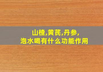 山楂,黄芪,丹参,泡水喝有什么功能作用