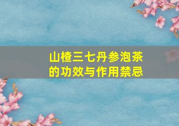 山楂三七丹参泡茶的功效与作用禁忌