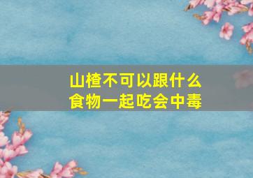 山楂不可以跟什么食物一起吃会中毒