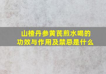 山楂丹参黄芪煎水喝的功效与作用及禁忌是什么