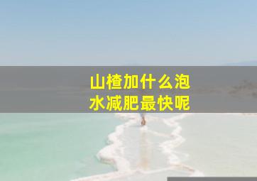 山楂加什么泡水减肥最快呢