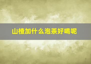 山楂加什么泡茶好喝呢