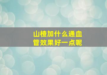 山楂加什么通血管效果好一点呢