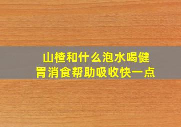 山楂和什么泡水喝健胃消食帮助吸收快一点