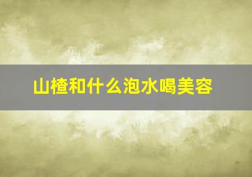 山楂和什么泡水喝美容