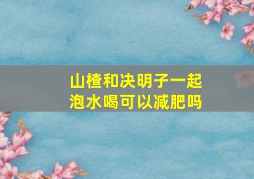 山楂和决明子一起泡水喝可以减肥吗