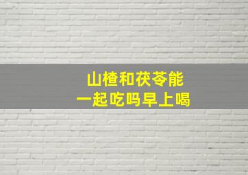 山楂和茯苓能一起吃吗早上喝