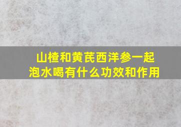 山楂和黄芪西洋参一起泡水喝有什么功效和作用