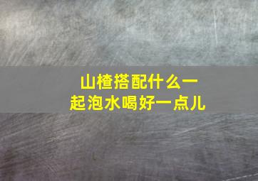 山楂搭配什么一起泡水喝好一点儿